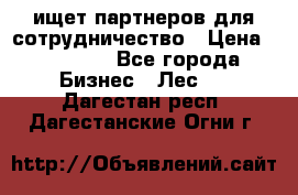 ищет партнеров для сотрудничество › Цена ­ 34 200 - Все города Бизнес » Лес   . Дагестан респ.,Дагестанские Огни г.